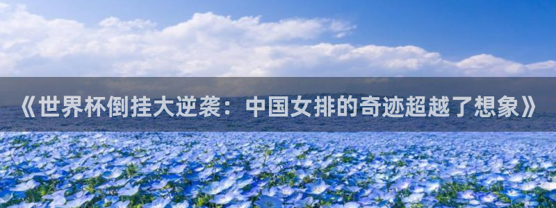 预选赛世界杯:《世界杯倒挂大逆袭:中国女排的奇迹超越了想象》